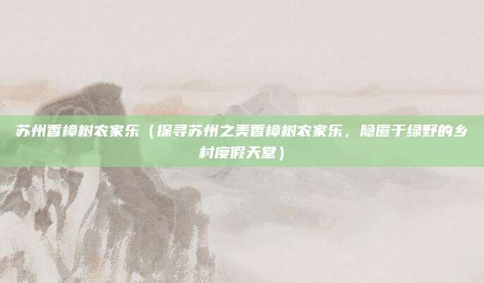 苏州香樟树农家乐（探寻苏州之美香樟树农家乐，隐匿于绿野的乡村度假天堂）