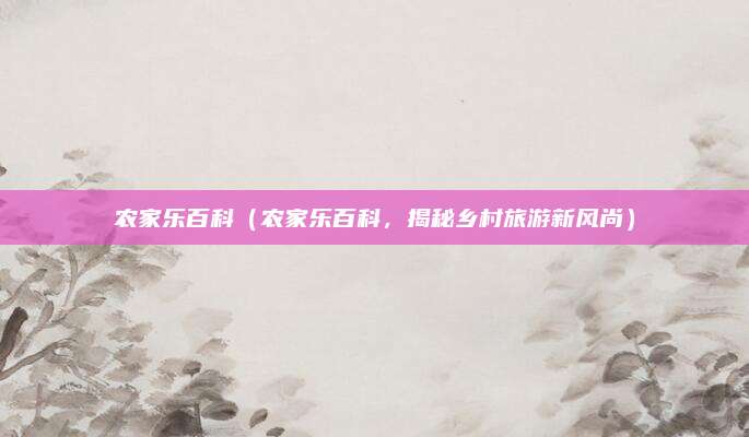 农家乐百科(农家乐百科,揭秘乡村旅游新风尚)