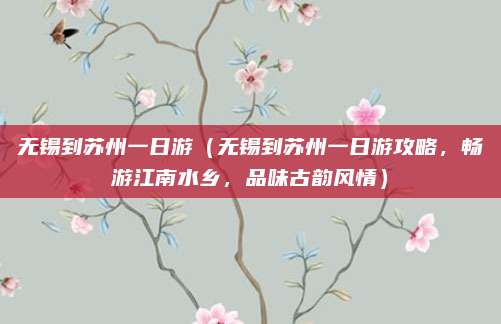 无锡到苏州一日游(无锡到苏州一日游攻略,畅游江南水乡,品味古韵风情)