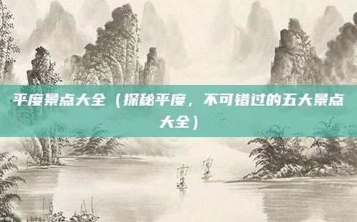 平度景点大全(探秘平度,不可错过的五大景点大全)