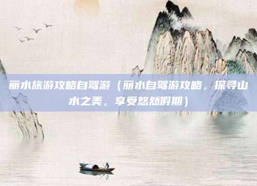 丽水旅游攻略自驾游(丽水自驾游攻略,探寻山水之美,享受悠然假期)
