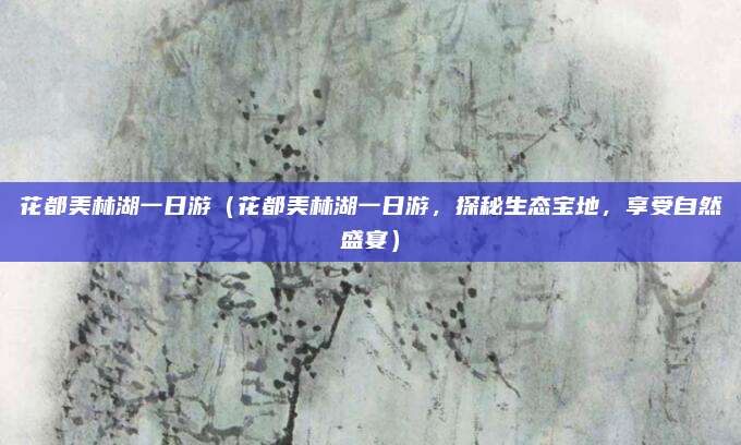 花都美林湖一日游(花都美林湖一日游,探秘生态宝地,享受自然盛宴)