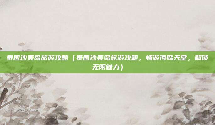 泰国沙美岛旅游攻略（泰国沙美岛旅游攻略，畅游海岛天堂，解锁无限魅力）