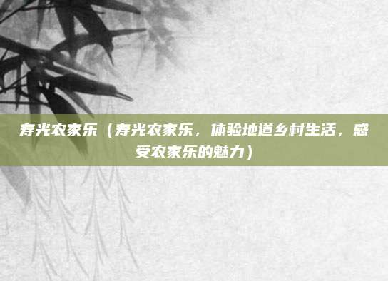 寿光农家乐（寿光农家乐，体验地道乡村生活，感受农家乐的魅力）