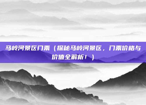 马岭河景区门票(探秘马岭河景区,门票价格与价值全解析!)