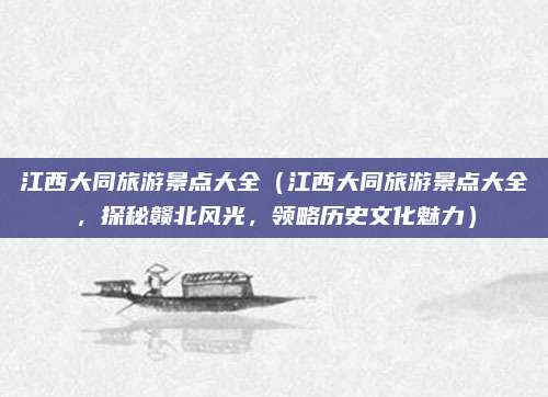 江西大同旅游景点大全(江西大同旅游景点大全,探秘赣北风光,领略历史文化魅力)