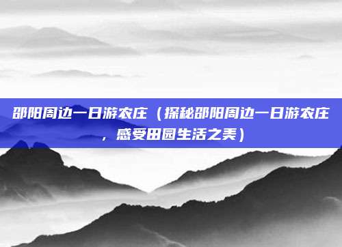 邵阳周边一日游农庄(探秘邵阳周边一日游农庄,感受田园生活之美)