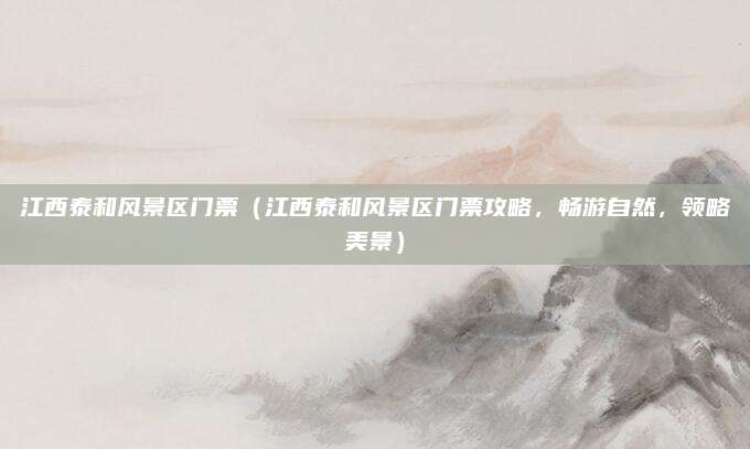 江西泰和风景区门票（江西泰和风景区门票攻略，畅游自然，领略美景）