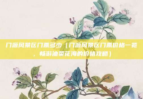 门源风景区门票多少(门源风景区门票价格一览,畅游油菜花海的价格攻略)