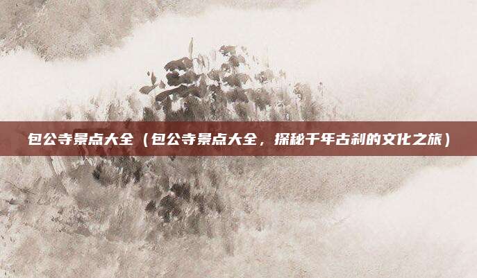 包公寺景点大全（包公寺景点大全，探秘千年古刹的文化之旅）