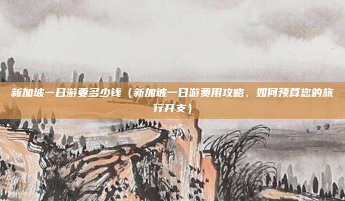新加坡一日游要多少钱(新加坡一日游费用攻略,如何预算您的旅行开支)