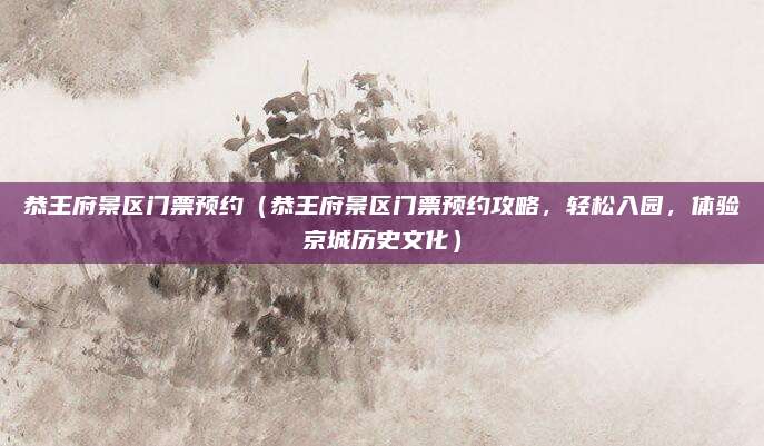 恭王府景区门票预约(恭王府景区门票预约攻略,轻松入园,体验京城历史文化)