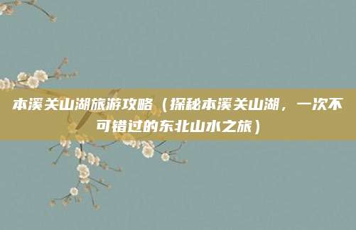 本溪关山湖旅游攻略(探秘本溪关山湖,一次不可错过的东北山水之旅)