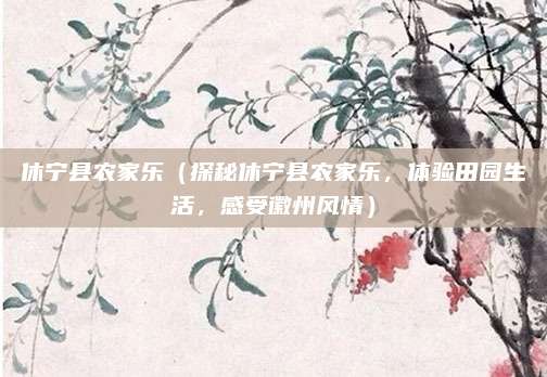 休宁县农家乐(探秘休宁县农家乐,体验田园生活,感受徽州风情)