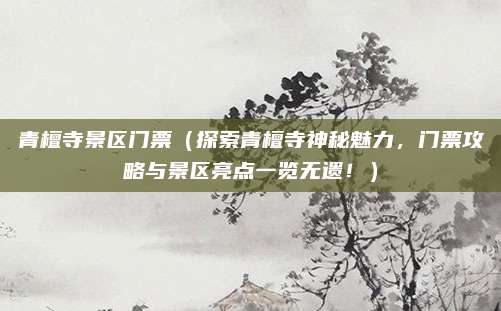 青檀寺景区门票(探索青檀寺神秘魅力,门票攻略与景区亮点一览无遗!)