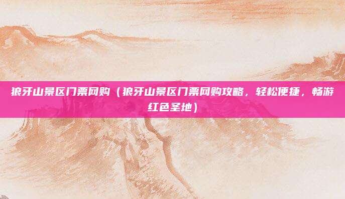 狼牙山景区门票网购(狼牙山景区门票网购攻略,轻松便捷,畅游红色圣地)