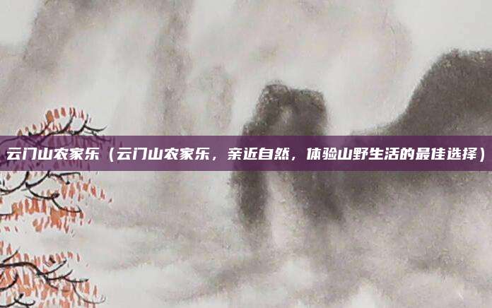 云门山农家乐(云门山农家乐,亲近自然,体验山野生活的最佳选择)