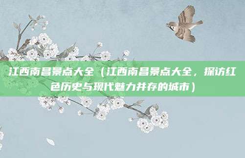 江西南昌景点大全(江西南昌景点大全,探访红色历史与现代魅力并存的城市)