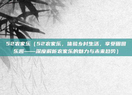 52农家乐（52农家乐，体验乡村生活，享受田园乐趣——深度解析农家乐的魅力与未来趋势）