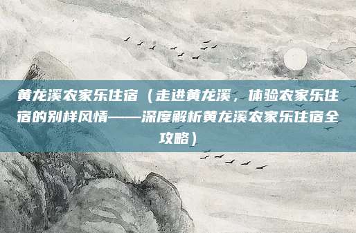 黄龙溪农家乐住宿(走进黄龙溪,体验农家乐住宿的别样风情——深度解析黄龙溪农家乐住宿全攻略)