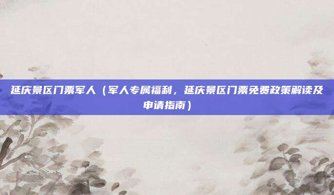 延庆景区门票军人(军人专属福利,延庆景区门票免费政策解读及申请指南)