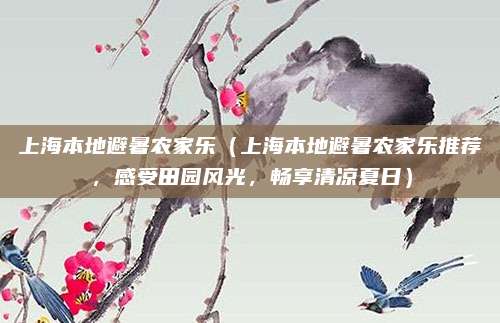 上海本地避暑农家乐(上海本地避暑农家乐推荐,感受田园风光,畅享清凉夏日)