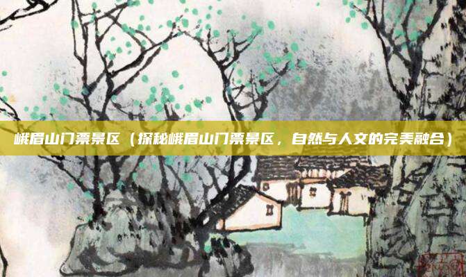峨眉山门票景区（探秘峨眉山门票景区，自然与人文的完美融合）