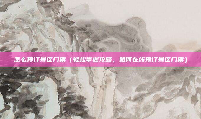怎么预订景区门票(轻松掌握攻略,如何在线预订景区门票)