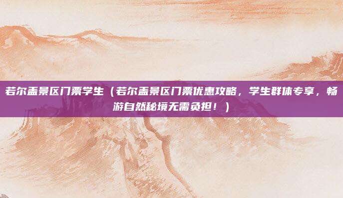 若尔盖景区门票学生(若尔盖景区门票优惠攻略,学生群体专享,畅游自然秘境无需负担!)
