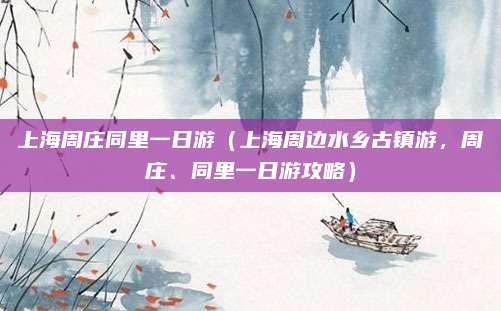 上海周庄同里一日游(上海周边水乡古镇游,周庄、同里一日游攻略)