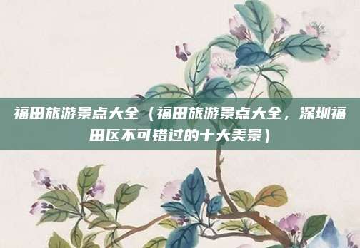 福田旅游景点大全(福田旅游景点大全,深圳福田区不可错过的十大美景)