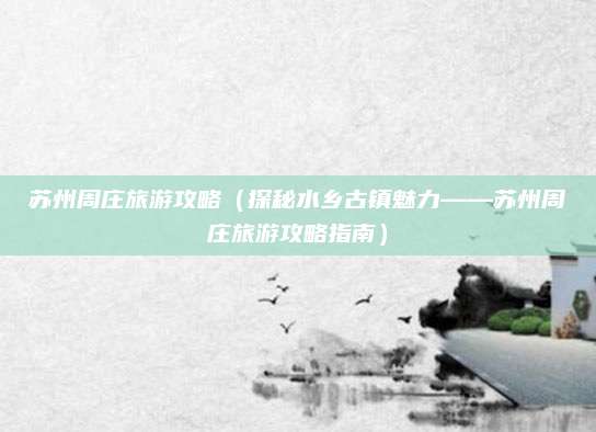 苏州周庄旅游攻略(探秘水乡古镇魅力——苏州周庄旅游攻略指南)