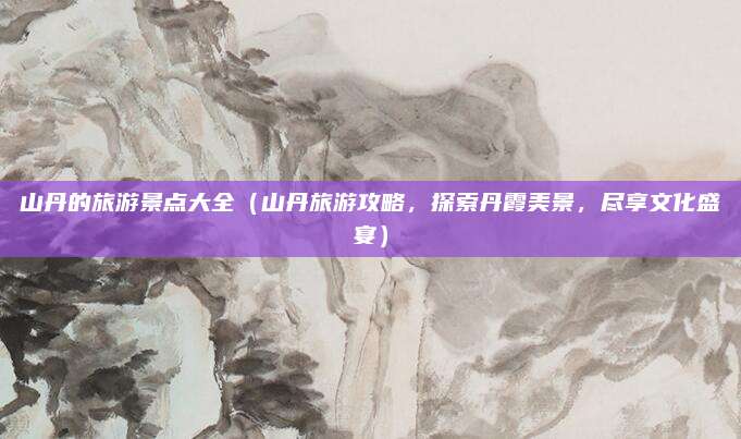 山丹的旅游景点大全（山丹旅游攻略，探索丹霞美景，尽享文化盛宴）