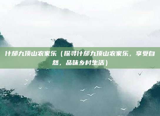 什邡九顶山农家乐(探寻什邡九顶山农家乐,享受自然,品味乡村生活)