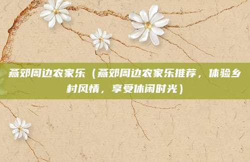 燕郊周边农家乐(燕郊周边农家乐推荐,体验乡村风情,享受休闲时光)