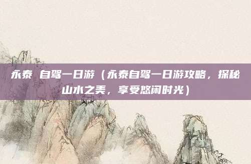永泰 自驾一日游(永泰自驾一日游攻略,探秘山水之美,享受悠闲时光)