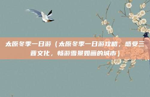 太原冬季一日游(太原冬季一日游攻略,感受三晋文化,畅游雪景如画的城市)