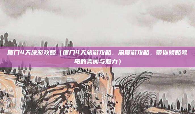 厦门4天旅游攻略(厦门4天旅游攻略,深度游攻略,带你领略鹭岛的美丽与魅力)