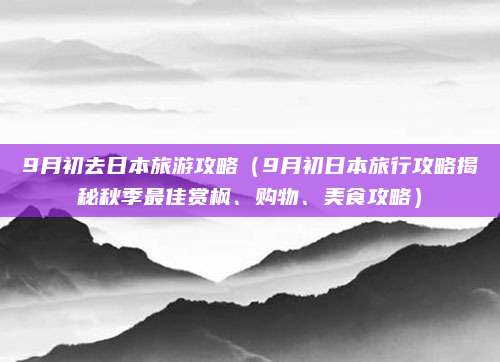 9月初去日本旅游攻略(9月初日本旅行攻略揭秘秋季最佳赏枫、购物、美食攻略)