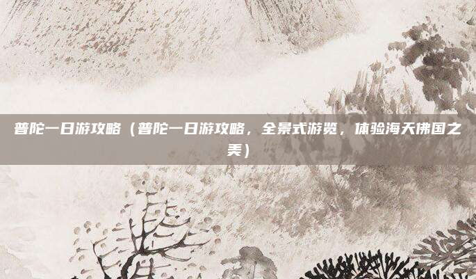 普陀一日游攻略(普陀一日游攻略,全景式游览,体验海天佛国之美)