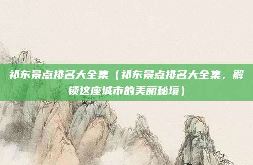 祁东景点排名大全集(祁东景点排名大全集,解锁这座城市的美丽秘境)