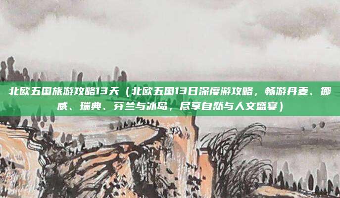 北欧五国旅游攻略13天(北欧五国13日深度游攻略,畅游丹麦、挪威、瑞典、芬兰与冰岛,尽享自然与人文盛宴)