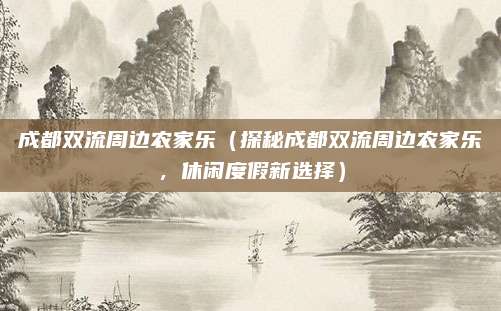 成都双流周边农家乐(探秘成都双流周边农家乐,休闲度假新选择)