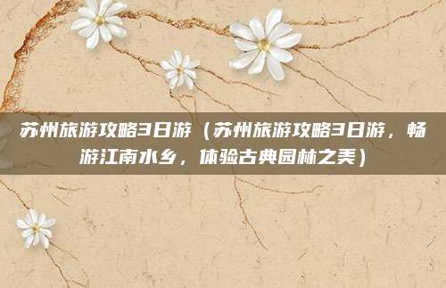 苏州旅游攻略3日游(苏州旅游攻略3日游,畅游江南水乡,体验古典园林之美)