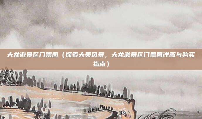 大龙湫景区门票图(探索大美风景,大龙湫景区门票图详解与购买指南)
