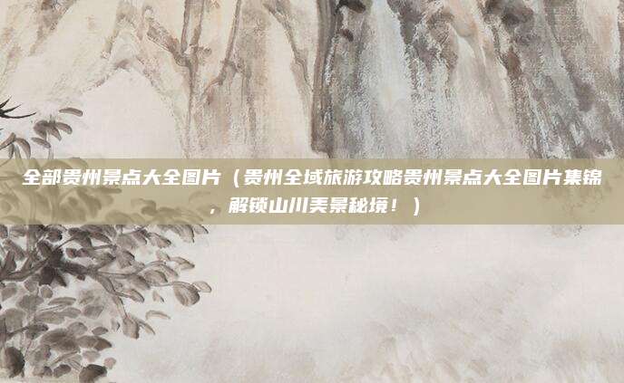 全部贵州景点大全图片(贵州全域旅游攻略贵州景点大全图片集锦,解锁山川美景秘境!)