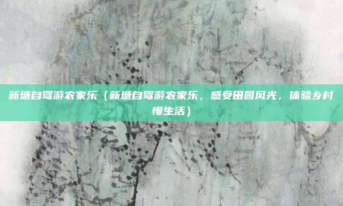 新塘自驾游农家乐(新塘自驾游农家乐,感受田园风光,体验乡村慢生活)