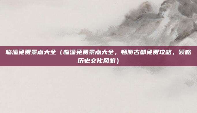 临潼免费景点大全(临潼免费景点大全,畅游古都免费攻略,领略历史文化风貌)