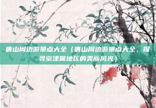 唐山周边游景点大全(唐山周边游景点大全,探寻京津冀地区的美丽风光)