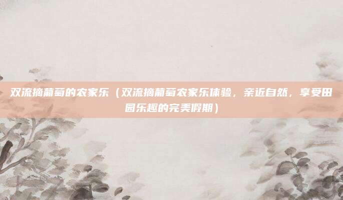 双流摘葡萄的农家乐(双流摘葡萄农家乐体验,亲近自然,享受田园乐趣的完美假期)